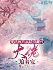 穿越兽世成稀有雌性大佬追着宠最新章节列表_